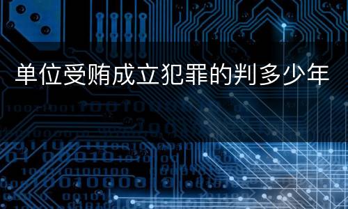 单位受贿成立犯罪的判多少年