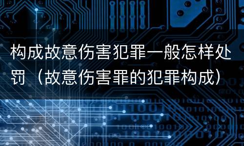 构成故意伤害犯罪一般怎样处罚（故意伤害罪的犯罪构成）