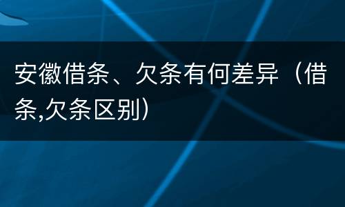 安徽借条、欠条有何差异（借条,欠条区别）