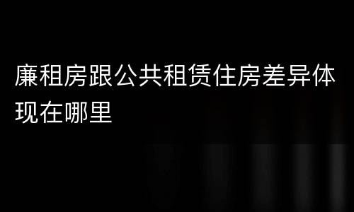 廉租房跟公共租赁住房差异体现在哪里