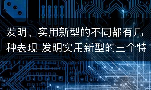 发明、实用新型的不同都有几种表现 发明实用新型的三个特点