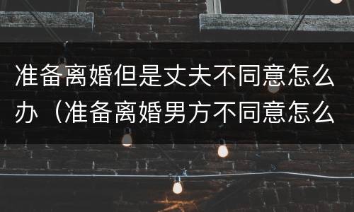 准备离婚但是丈夫不同意怎么办（准备离婚男方不同意怎么办）