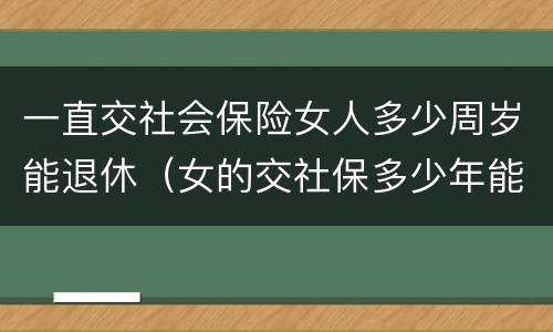 一直交社会保险女人多少周岁能退休（女的交社保多少年能返钱）