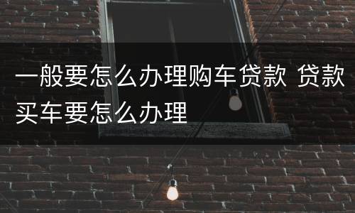 一般要怎么办理购车贷款 贷款买车要怎么办理