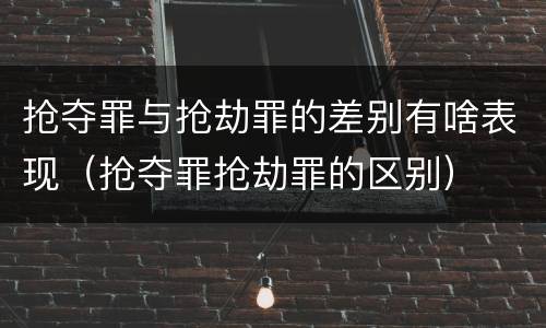 抢夺罪与抢劫罪的差别有啥表现（抢夺罪抢劫罪的区别）