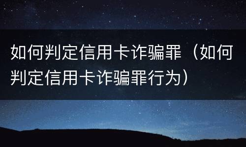 如何判定信用卡诈骗罪（如何判定信用卡诈骗罪行为）