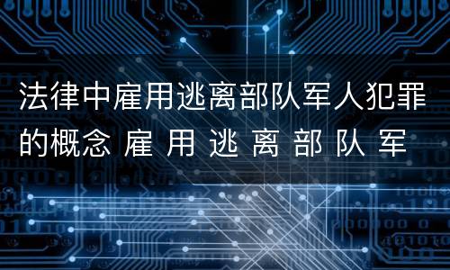 法律中雇用逃离部队军人犯罪的概念 雇 用 逃 离 部 队 军 人 罪