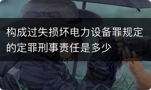构成过失损坏电力设备罪规定的定罪刑事责任是多少