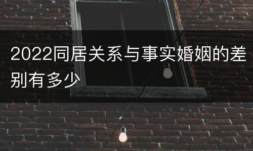 2022同居关系与事实婚姻的差别有多少