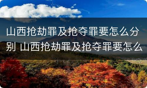 山西抢劫罪及抢夺罪要怎么分别 山西抢劫罪及抢夺罪要怎么分别构成