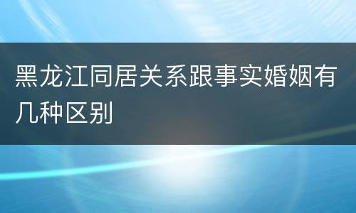 黑龙江同居关系跟事实婚姻有几种区别