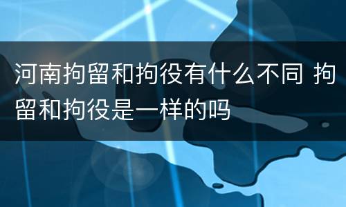 河南拘留和拘役有什么不同 拘留和拘役是一样的吗
