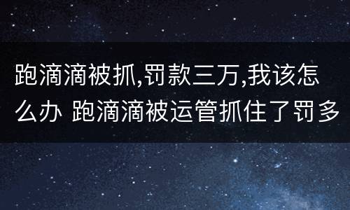 跑滴滴被抓,罚款三万,我该怎么办 跑滴滴被运管抓住了罚多少钱