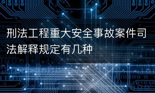 刑法工程重大安全事故案件司法解释规定有几种