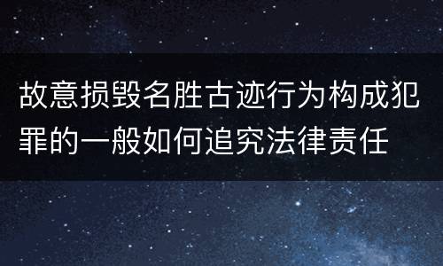 故意损毁名胜古迹行为构成犯罪的一般如何追究法律责任