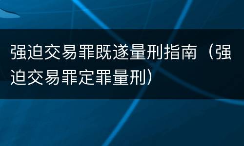 强迫交易罪既遂量刑指南（强迫交易罪定罪量刑）