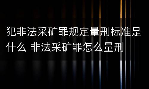 犯非法采矿罪规定量刑标准是什么 非法采矿罪怎么量刑