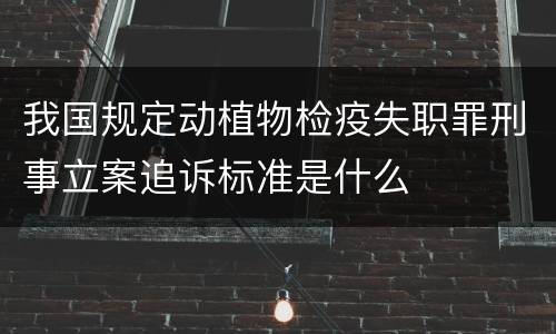 我国规定动植物检疫失职罪刑事立案追诉标准是什么