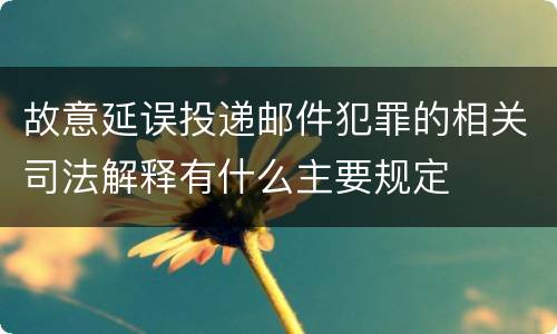 故意延误投递邮件犯罪的相关司法解释有什么主要规定