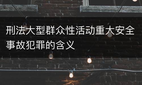 刑法大型群众性活动重大安全事故犯罪的含义