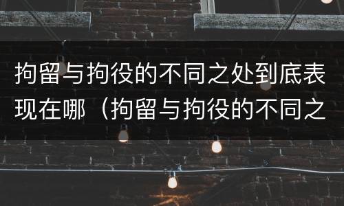 拘留与拘役的不同之处到底表现在哪（拘留与拘役的不同之处到底表现在哪些方面）