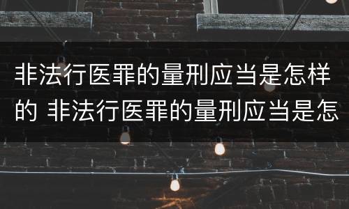 非法行医罪的量刑应当是怎样的 非法行医罪的量刑应当是怎样的程序
