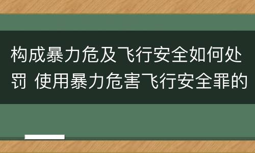 构成暴力危及飞行安全如何处罚 使用暴力危害飞行安全罪的主要特征