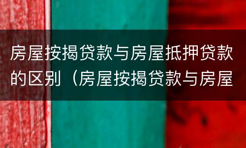 房屋按揭贷款与房屋抵押贷款的区别（房屋按揭贷款与房屋抵押贷款的区别在哪里）