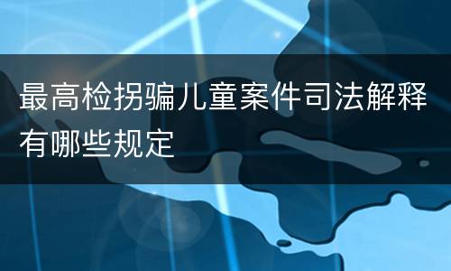 最高检拐骗儿童案件司法解释有哪些规定