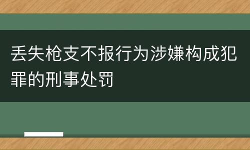 丢失枪支不报行为涉嫌构成犯罪的刑事处罚