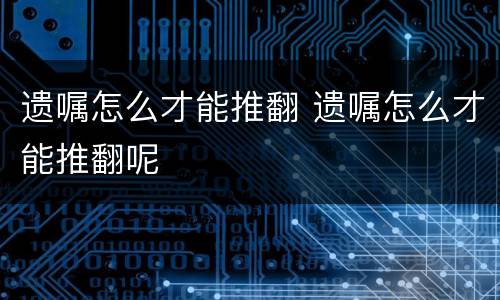 遗嘱怎么才能推翻 遗嘱怎么才能推翻呢