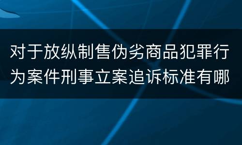 对于放纵制售伪劣商品犯罪行为案件刑事立案追诉标准有哪些