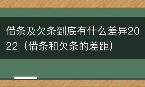 借条及欠条到底有什么差异2022（借条和欠条的差距）