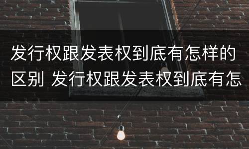 发行权跟发表权到底有怎样的区别 发行权跟发表权到底有怎样的区别呢