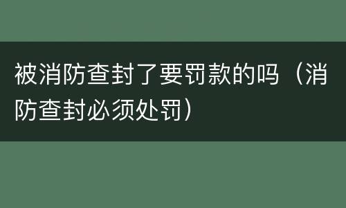 被消防查封了要罚款的吗（消防查封必须处罚）