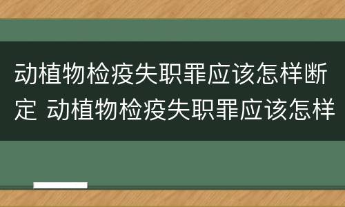 动植物检疫失职罪应该怎样断定 动植物检疫失职罪应该怎样断定责任
