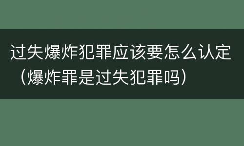 过失爆炸犯罪应该要怎么认定（爆炸罪是过失犯罪吗）