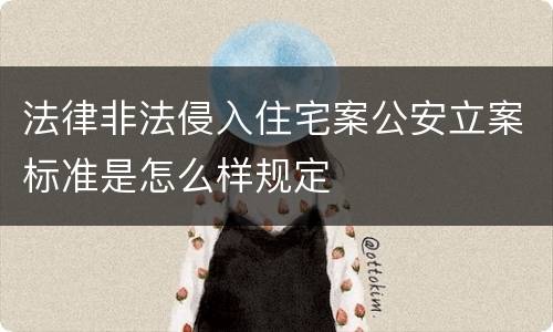 法律非法侵入住宅案公安立案标准是怎么样规定