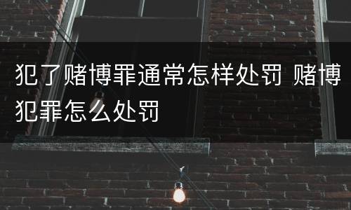 犯了赌博罪通常怎样处罚 赌博犯罪怎么处罚