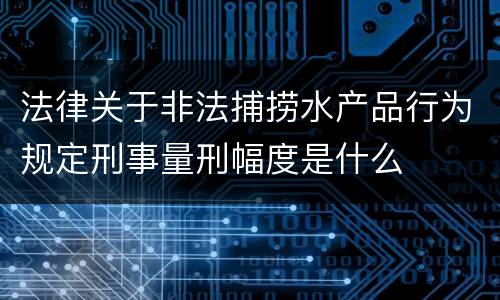 法律关于非法捕捞水产品行为规定刑事量刑幅度是什么