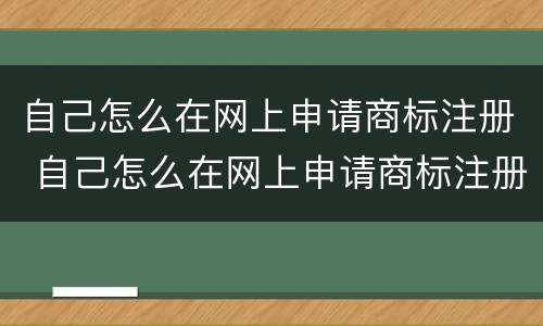 自己怎么在网上申请商标注册 自己怎么在网上申请商标注册证