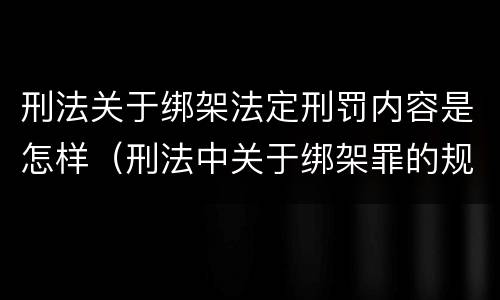 刑法关于绑架法定刑罚内容是怎样（刑法中关于绑架罪的规定）