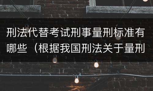 刑法代替考试刑事量刑标准有哪些（根据我国刑法关于量刑的规定）