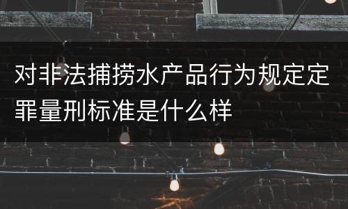 对非法捕捞水产品行为规定定罪量刑标准是什么样
