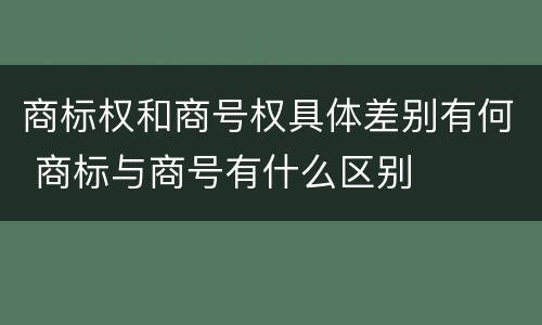 商标权和商号权具体差别有何 商标与商号有什么区别
