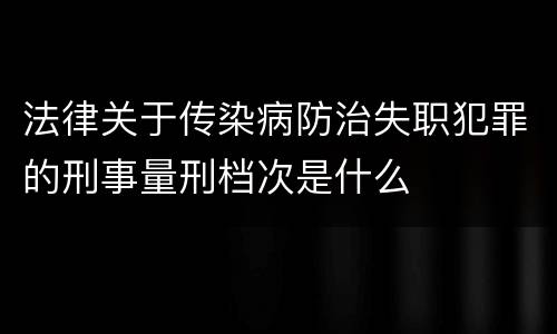 法律关于传染病防治失职犯罪的刑事量刑档次是什么