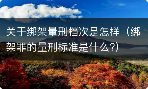 关于绑架量刑档次是怎样（绑架罪的量刑标准是什么?）