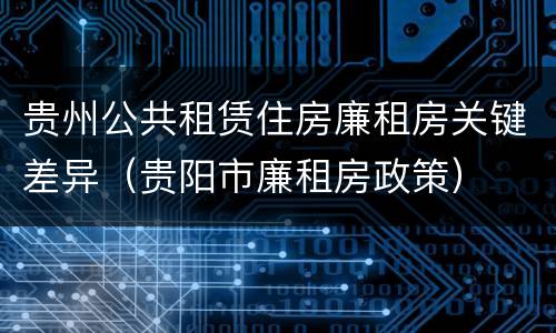 贵州公共租赁住房廉租房关键差异（贵阳市廉租房政策）