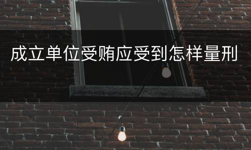成立单位受贿应受到怎样量刑