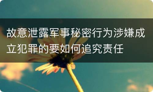 故意泄露军事秘密行为涉嫌成立犯罪的要如何追究责任